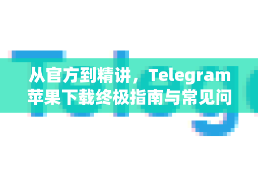 从官方到精讲，Telegram苹果下载终极指南与常见问题解答