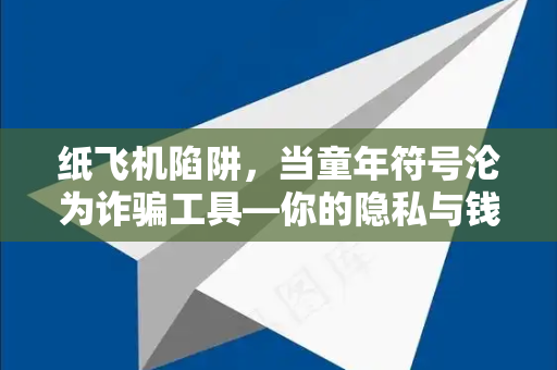 纸飞机陷阱，当童年符号沦为诈骗工具—你的隐私与钱包正在被瞄准