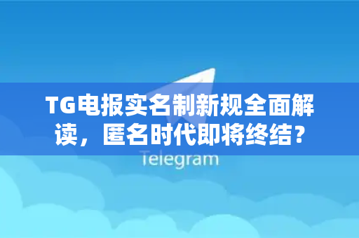 TG电报实名制新规全面解读，匿名时代即将终结？