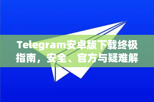 Telegram安卓版下载终极指南，安全、官方与疑难解答