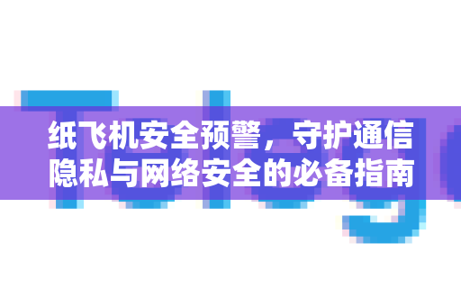 纸飞机安全预警，守护通信隐私与网络安全的必备指南