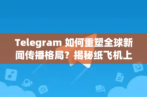 Telegram 如何重塑全球新闻传播格局？揭秘纸飞机上的国际资讯前线-第1张图片-Telegram官网-纸飞机官网下载-多平台官方版本