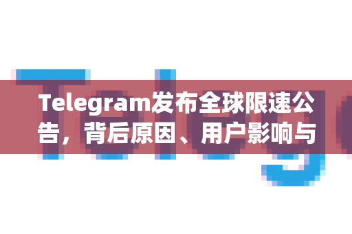 Telegram发布全球限速公告，背后原因、用户影响与官方回应全解析