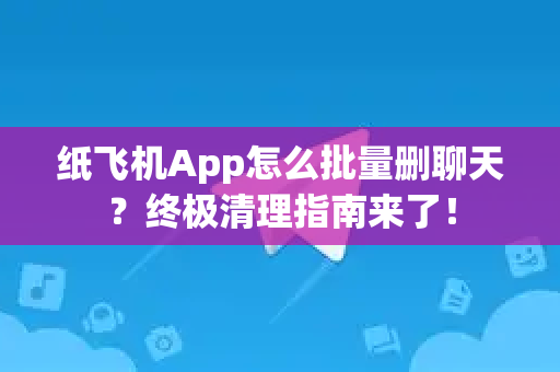 纸飞机App怎么批量删聊天？终极清理指南来了！-第1张图片-Telegram官网-纸飞机官网下载-多平台官方版本