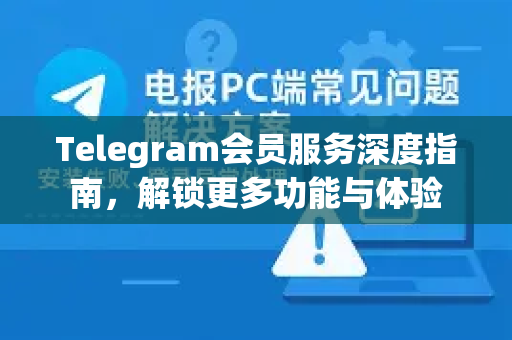 Telegram会员服务深度指南，解锁更多功能与体验-第1张图片-Telegram官网-纸飞机官网下载-多平台官方版本