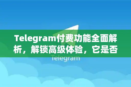 Telegram付费功能全面解析，解锁高级体验，它是否值得你的投资？-第1张图片-Telegram官网-纸飞机官网下载-多平台官方版本