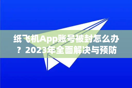 纸飞机App账号被封怎么办？2023年全面解决与预防指南