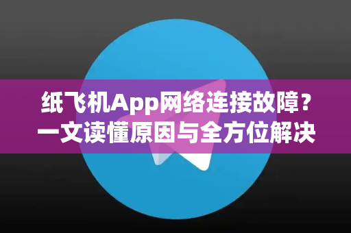 纸飞机App网络连接故障？一文读懂原因与全方位解决指南