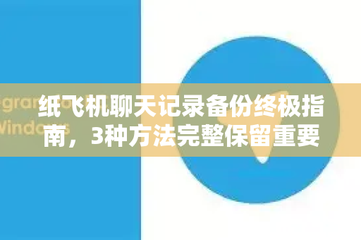 纸飞机聊天记录备份终极指南，3种方法完整保留重要对话-第1张图片-Telegram官网-纸飞机官网下载-多平台官方版本