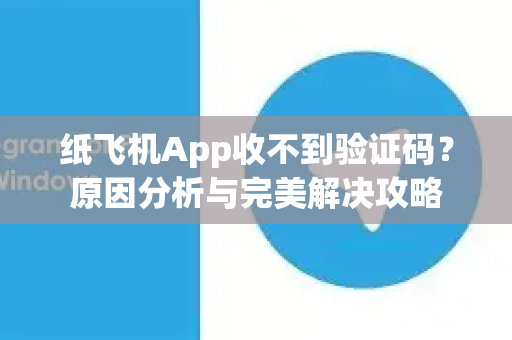 纸飞机App收不到验证码？原因分析与完美解决攻略