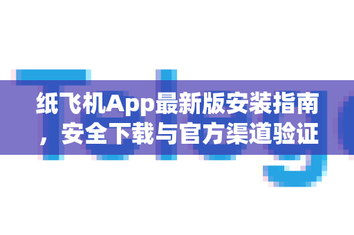 纸飞机App最新版安装指南，安全下载与官方渠道验证