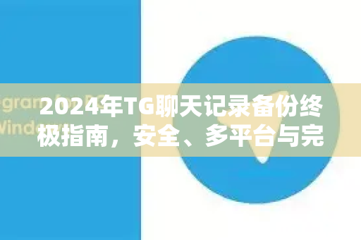 2024年TG聊天记录备份终极指南，安全、多平台与完整恢复教程