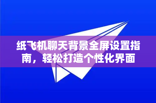 纸飞机聊天背景全屏设置指南，轻松打造个性化界面-第1张图片-Telegram官网-纸飞机官网下载-多平台官方版本