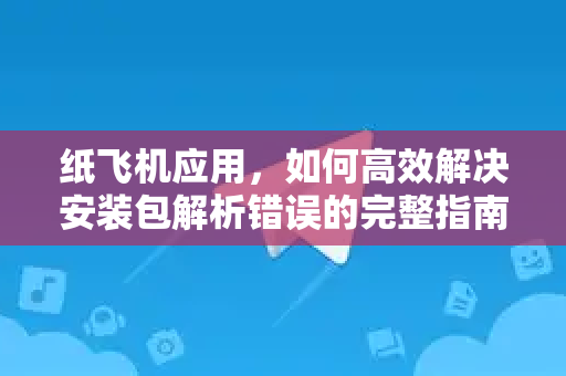 纸飞机应用，如何高效解决安装包解析错误的完整指南-第1张图片-Telegram官网-纸飞机官网下载-多平台官方版本