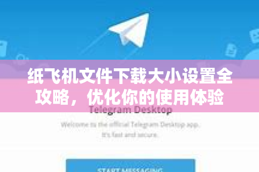纸飞机文件下载大小设置全攻略，优化你的使用体验-第1张图片-Telegram官网-纸飞机官网下载-多平台官方版本