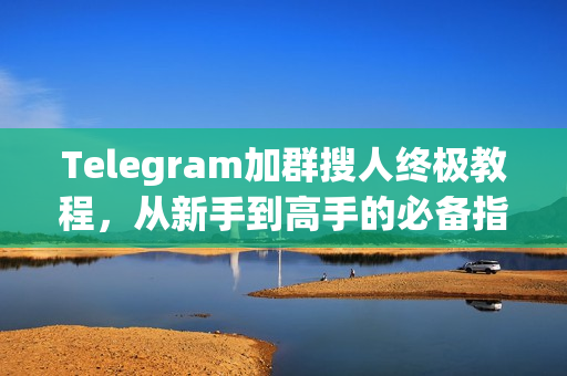 Telegram加群搜人终极教程，从新手到高手的必备指南