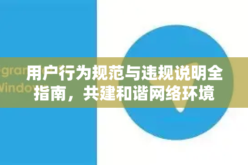 用户行为规范与违规说明全指南，共建和谐网络环境-第1张图片-Telegram官网-纸飞机官网下载-多平台官方版本