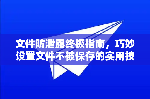文件防泄露终极指南，巧妙设置文件不被保存的实用技巧
