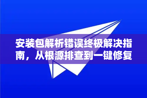 安装包解析错误终极解决指南，从根源排查到一键修复-第1张图片-Telegram官网-纸飞机官网下载-多平台官方版本