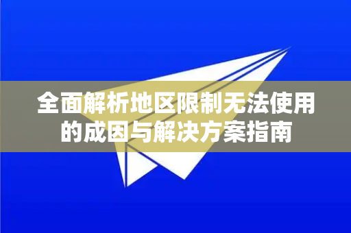 全面解析地区限制无法使用的成因与解决方案指南-第1张图片-Telegram官网-纸飞机官网下载-多平台官方版本