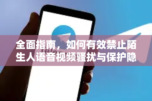 全面指南，如何有效禁止陌生人语音视频骚扰与保护隐私-第1张图片-Telegram官网-纸飞机官网下载-多平台官方版本