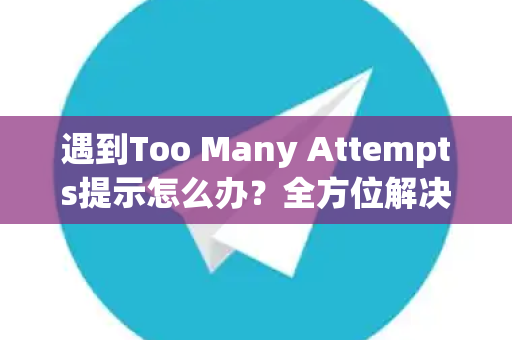遇到Too Many Attempts提示怎么办？全方位解决指南-第1张图片-Telegram官网-纸飞机官网下载-多平台官方版本