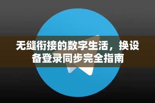 无缝衔接的数字生活，换设备登录同步完全指南-第1张图片-Telegram官网-纸飞机官网下载-多平台官方版本