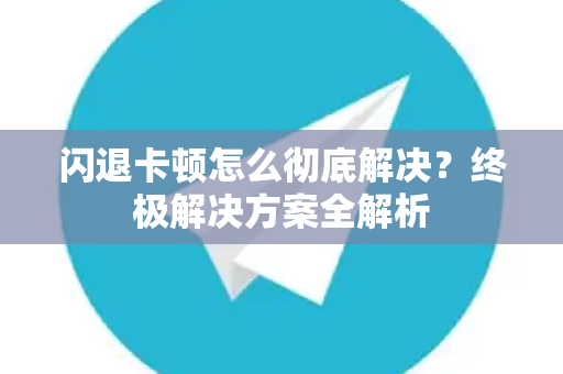 闪退卡顿怎么彻底解决？终极解决方案全解析-第1张图片-Telegram官网-纸飞机官网下载-多平台官方版本