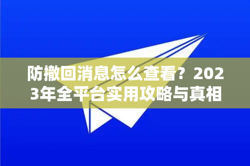 防撤回消息怎么查看？2023年全平台实用攻略与真相揭秘-第1张图片-Telegram官网-纸飞机官网下载-多平台官方版本