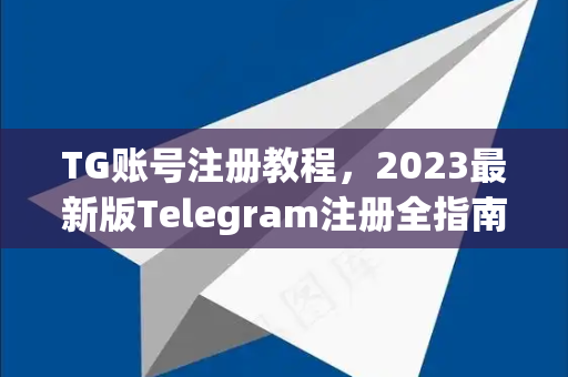 TG账号注册教程，2023最新版Telegram注册全指南
