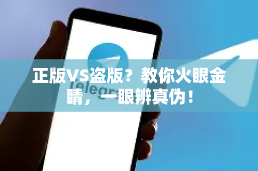 正版VS盗版？教你火眼金睛，一眼辨真伪！-第1张图片-Telegram官网-纸飞机官网下载-多平台官方版本
