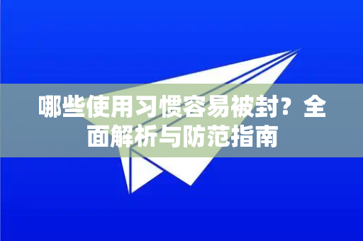 哪些使用习惯容易被封？全面解析与防范指南-第1张图片-Telegram官网-纸飞机官网下载-多平台官方版本