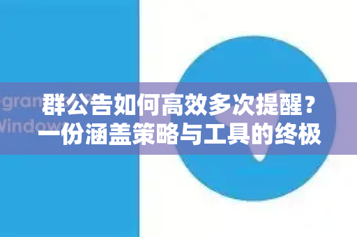群公告如何高效多次提醒？一份涵盖策略与工具的终极指南-第1张图片-Telegram官网-纸飞机官网下载-多平台官方版本