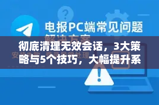 彻底清理无效会话，3大策略与5个技巧，大幅提升系统运行速度-第1张图片-Telegram官网-纸飞机官网下载-多平台官方版本