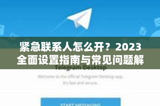 紧急联系人怎么开？2023全面设置指南与常见问题解答-第1张图片-Telegram官网-纸飞机官网下载-多平台官方版本