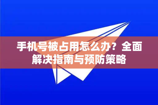 手机号被占用怎么办？全面解决指南与预防策略-第1张图片-Telegram官网-纸飞机官网下载-多平台官方版本