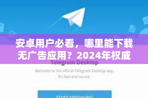 安卓用户必看，哪里能下载无广告应用？2024年权威指南-第1张图片-Telegram官网-纸飞机官网下载-多平台官方版本