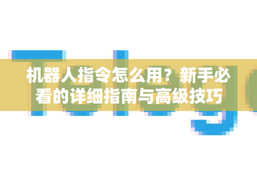 机器人指令怎么用？新手必看的详细指南与高级技巧-第1张图片-Telegram官网-纸飞机官网下载-多平台官方版本