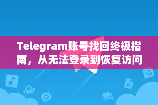 Telegram账号找回终极指南，从无法登录到恢复访问的完整教程