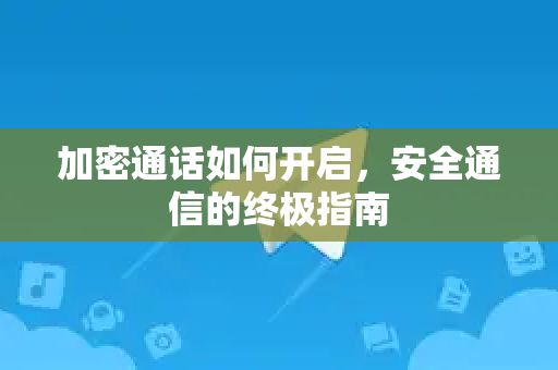加密通话如何开启，安全通信的终极指南-第1张图片-Telegram官网-纸飞机官网下载-多平台官方版本