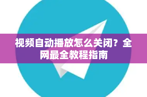 视频自动播放怎么关闭？全网最全教程指南-第1张图片-Telegram官网-纸飞机官网下载-多平台官方版本