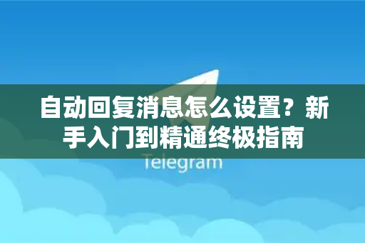 自动回复消息怎么设置？新手入门到精通终极指南-第1张图片-Telegram官网-纸飞机官网下载-多平台官方版本