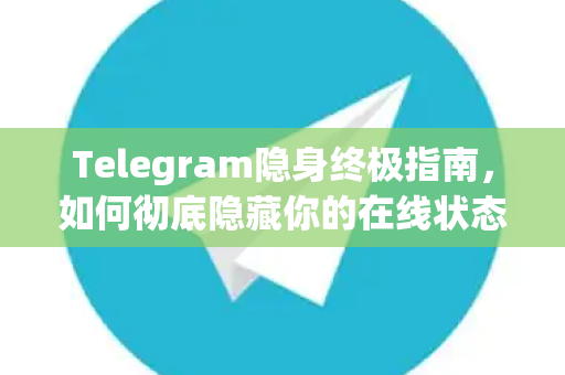 Telegram隐身终极指南，如何彻底隐藏你的在线状态与隐私保护全攻略