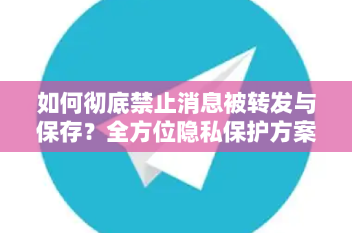 如何彻底禁止消息被转发与保存？全方位隐私保护方案-第1张图片-Telegram官网-纸飞机官网下载-多平台官方版本