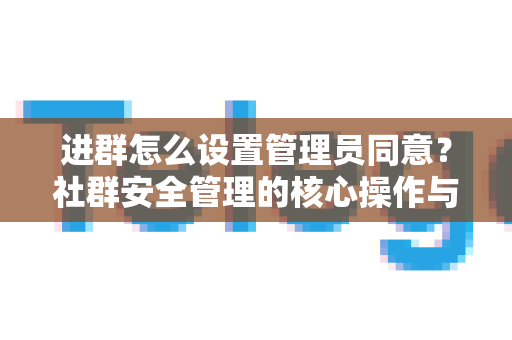 进群怎么设置管理员同意？社群安全管理的核心操作与全方位指南-第1张图片-Telegram官网-纸飞机官网下载-多平台官方版本