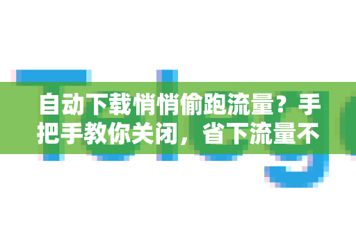 自动下载悄悄偷跑流量？手把手教你关闭，省下流量不费劲-第1张图片-Telegram官网-纸飞机官网下载-多平台官方版本