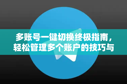多账号一键切换终极指南，轻松管理多个账户的技巧与工具-第1张图片-Telegram官网-纸飞机官网下载-多平台官方版本
