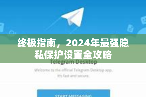 终极指南，2024年最强隐私保护设置全攻略-第1张图片-Telegram官网-纸飞机官网下载-多平台官方版本