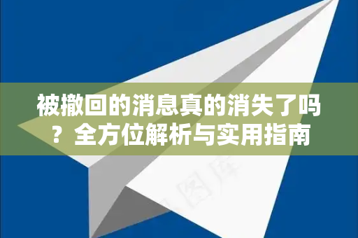 被撤回的消息真的消失了吗？全方位解析与实用指南-第1张图片-Telegram官网-纸飞机官网下载-多平台官方版本