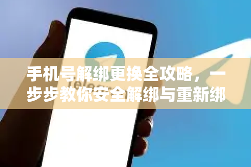 手机号解绑更换全攻略，一步步教你安全解绑与重新绑定-第1张图片-Telegram官网-纸飞机官网下载-多平台官方版本